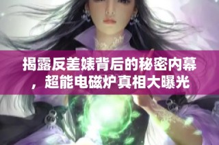 揭露反差婊背后的秘密內(nèi)幕，超能電磁爐真相大曝光