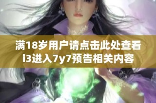 滿18歲用戶請點擊此處查看i3進入7y7預告相關(guān)內(nèi)容