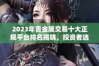 2023年貴金屬交易十大正規(guī)平臺(tái)排名揭曉，投資者選擇指南