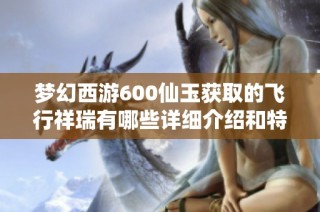 夢幻西游600仙玉獲取的飛行祥瑞有哪些詳細(xì)介紹和特點(diǎn)匯總