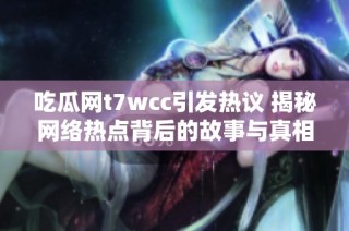吃瓜網(wǎng)t7wcc引發(fā)熱議 揭秘網(wǎng)絡熱點背后的故事與真相