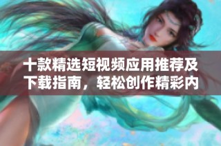 十款精選短視頻應用推薦及下載指南，輕松創(chuàng)作精彩內容