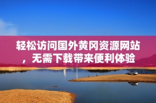 輕松訪問國外黃岡資源網(wǎng)站，無需下載帶來便利體驗(yàn)