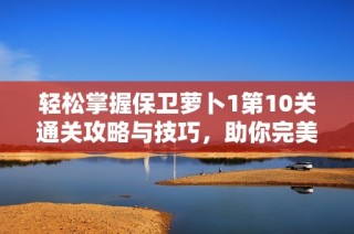 輕松掌握保衛(wèi)蘿卜1第10關(guān)通關(guān)攻略與技巧，助你完美過(guò)關(guān)不再困難