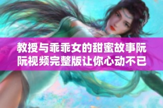 教授與乖乖女的甜蜜故事阮阮視頻完整版讓你心動(dòng)不已