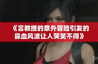 《言教授的意外冒險(xiǎn)引發(fā)的鼻血風(fēng)波讓人哭笑不得》