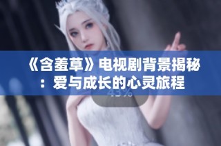 《含羞草》電視劇背景揭秘：愛(ài)與成長(zhǎng)的心靈旅程