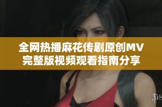 全網(wǎng)熱播麻花傳劇原創(chuàng)MV完整版視頻觀看指南分享