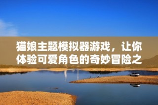 貓娘主題模擬器游戲，讓你體驗(yàn)可愛角色的奇妙冒險(xiǎn)之旅