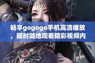 暢享gogogo手機(jī)高清播放，隨時(shí)隨地觀看精彩視頻內(nèi)容