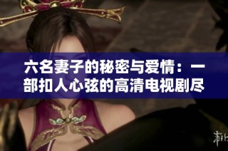 六名妻子的秘密與愛情：一部扣人心弦的高清電視劇盡在眼前