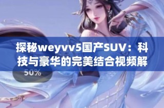 探秘weyvv5國產(chǎn)SUV：科技與豪華的完美結(jié)合視頻解析