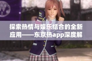 探索熱情與娛樂(lè)結(jié)合的全新應(yīng)用——東京熱app深度解析