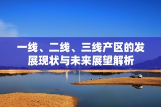 一線、二線、三線產(chǎn)區(qū)的發(fā)展現(xiàn)狀與未來展望解析