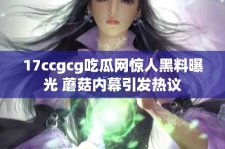 17ccgcg吃瓜網(wǎng)驚人黑料曝光 蘑菇內(nèi)幕引發(fā)熱議