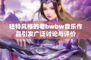 獨特風(fēng)格的老bwbw音樂作品引發(fā)廣泛討論與評價