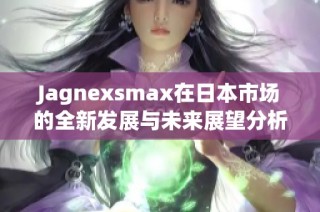 Jagnexsmax在日本市場的全新發(fā)展與未來展望分析