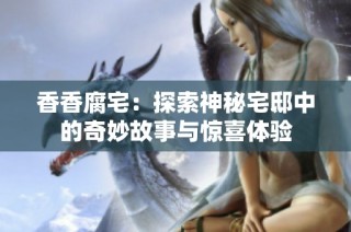 香香腐宅：探索神秘宅邸中的奇妙故事與驚喜體驗(yàn)