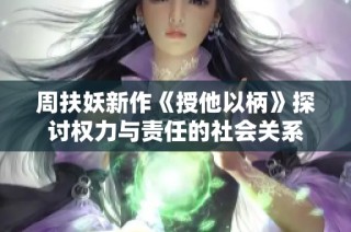 周扶妖新作《授他以柄》探討權(quán)力與責任的社會關(guān)系