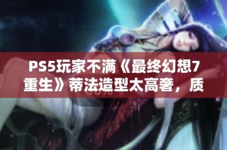 PS5玩家不滿《最終幻想7重生》蒂法造型太高奢，質疑脫發(fā)效果