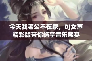 今天我老公不在家，DJ女聲精彩版帶你暢享音樂(lè)盛宴