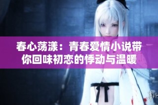 春心蕩漾：青春愛(ài)情小說(shuō)帶你回味初戀的悸動(dòng)與溫暖