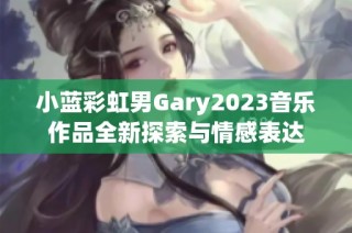 小藍彩虹男Gary2023音樂作品全新探索與情感表達