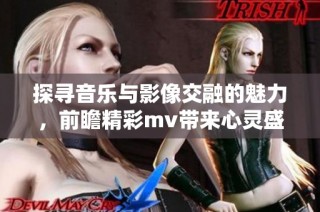 探尋音樂與影像交融的魅力，前瞻精彩mv帶來心靈盛宴