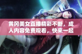 黃岡美女直播精彩不斷，成人內(nèi)容免費(fèi)觀看，快來一起互動吧！