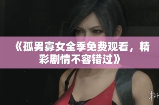 《孤男寡女全季免費觀看，精彩劇情不容錯過》