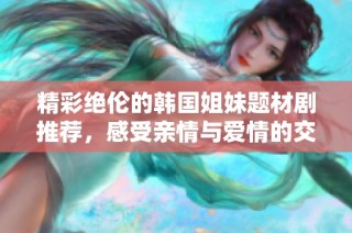 精彩絕倫的韓國姐妹題材劇推薦，感受親情與愛情的交織