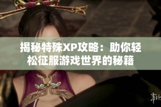 揭秘特殊XP攻略：助你輕松征服游戲世界的秘籍