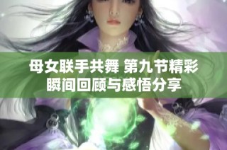 母女聯(lián)手共舞 第九節(jié)精彩瞬間回顧與感悟分享