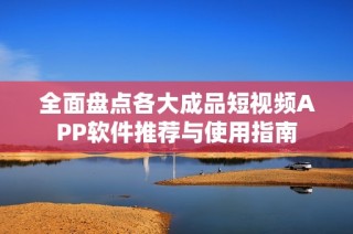 全面盤(pán)點(diǎn)各大成品短視頻APP軟件推薦與使用指南