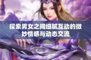 探索男女之間細(xì)膩互動(dòng)的微妙情感與動(dòng)態(tài)交流