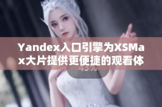 Yandex入口引擎為XSMax大片提供更便捷的觀看體驗