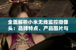 全面解析小米無線監(jiān)控攝像頭：品牌特點、產品圖片與市場排行分析