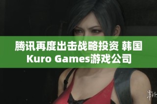 騰訊再度出擊戰(zhàn)略投資 韓國Kuro Games游戲公司