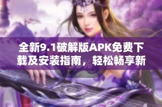 全新9.1破解版APK免費下載及安裝指南，輕松暢享新功能
