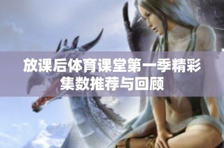 放課后體育課堂第一季精彩集數(shù)推薦與回顧