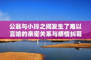 公翁與小玲之間發(fā)生了難以言喻的親密關(guān)系與感情糾葛