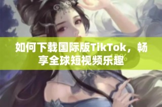 如何下載國際版TikTok，暢享全球短視頻樂趣