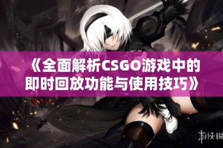 《全面解析CSGO游戲中的即時(shí)回放功能與使用技巧》