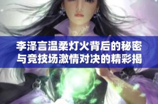 李澤言溫柔燈火背后的秘密與競技場激情對決的精彩揭秘