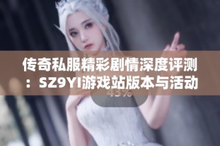 傳奇私服精彩劇情深度評測：SZ9YI游戲站版本與活動全面解析