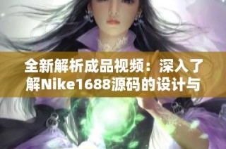全新解析成品視頻：深入了解Nike1688源碼的設(shè)計與功能