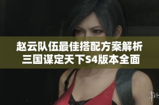 趙云隊(duì)伍最佳搭配方案解析 三國(guó)謀定天下S4版本全面攻略分享