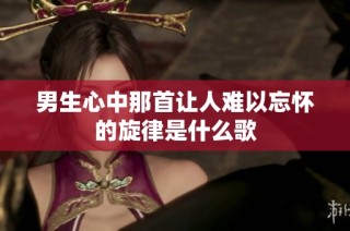 男生心中那首讓人難以忘懷的旋律是什么歌