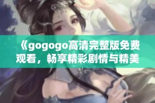 《gogogo高清完整版免費(fèi)觀看，暢享精彩劇情與精美畫(huà)面》