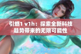 引燃1 v1h：探索全新科技趨勢(shì)帶來(lái)的無(wú)限可能性